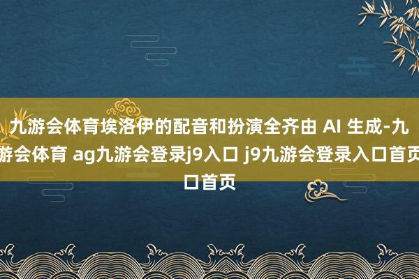 九游会体育埃洛伊的配音和扮演全齐由 AI 生成-九游会体育 ag九游会登录j9入口 j9九游会登录入口首页