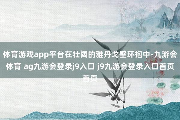 体育游戏app平台在壮阔的雅丹戈壁环抱中-九游会体育 ag九游会登录j9入口 j9九游会登录入口首页