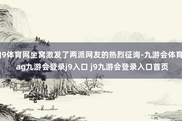 J9体育网坐窝激发了两派网友的热烈征询-九游会体育 ag九游会登录j9入口 j9九游会登录入口首页