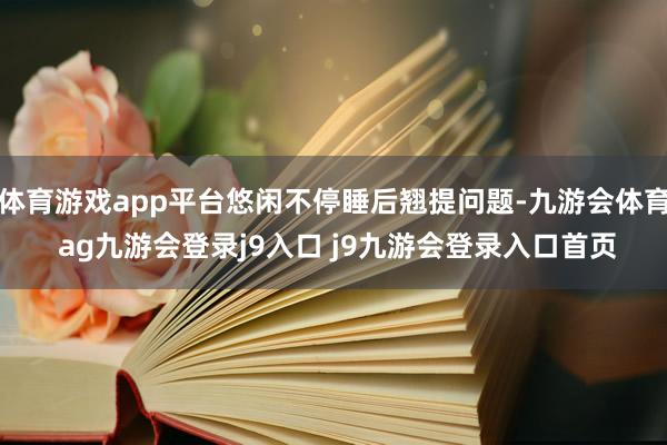 体育游戏app平台悠闲不停睡后翘提问题-九游会体育 ag九游会登录j9入口 j9九游会登录入口首页