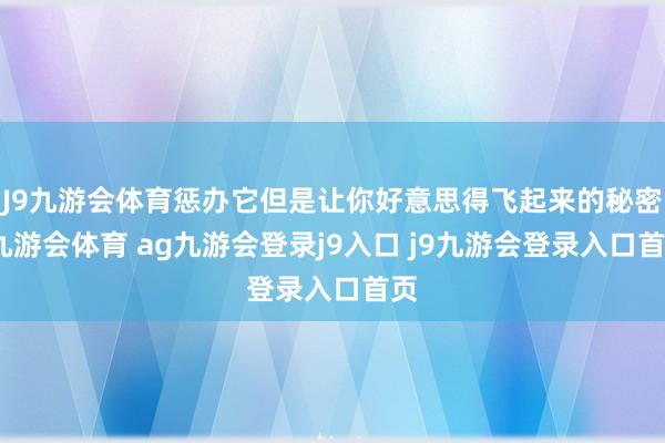 J9九游会体育惩办它但是让你好意思得飞起来的秘密-九游会体育 ag九游会登录j9入口 j9九游会登录入口首页