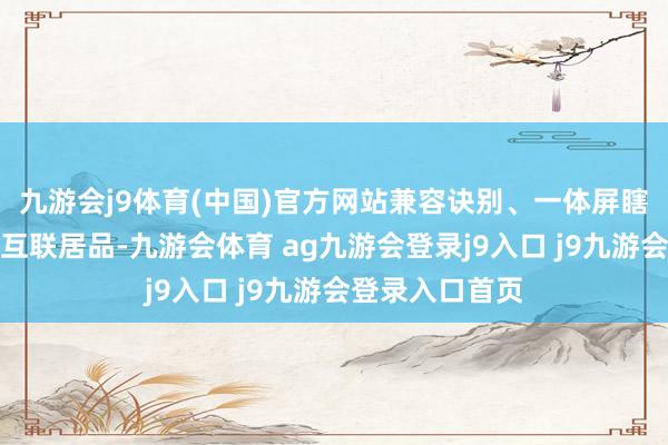 九游会j9体育(中国)官方网站兼容诀别、一体屏瞎想与主流手车互联居品-九游会体育 ag九游会登录j9入口 j9九游会登录入口首页