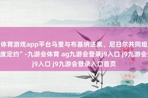 体育游戏app平台马里与布基纳法索、尼日尔共同组建“萨赫勒国度定约”-九游会体育 ag九游会登录j9入口 j9九游会登录入口首页