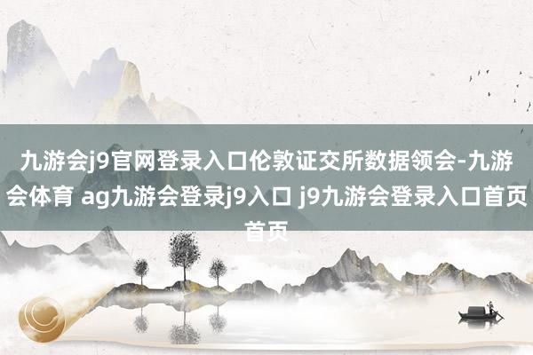 九游会j9官网登录入口　　伦敦证交所数据领会-九游会体育 ag九游会登录j9入口 j9九游会登录入口首页