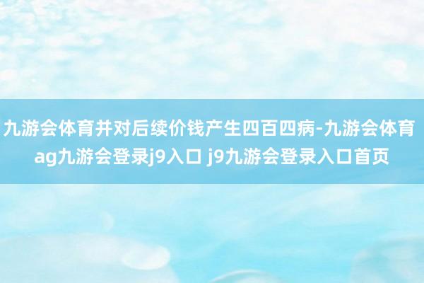 九游会体育并对后续价钱产生四百四病-九游会体育 ag九游会登录j9入口 j9九游会登录入口首页