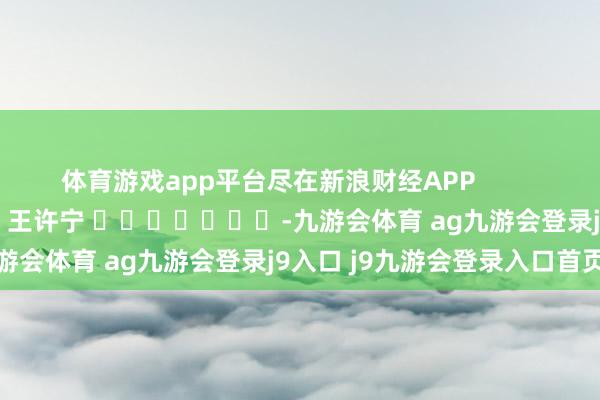 体育游戏app平台尽在新浪财经APP            						职守裁剪：王许宁 							-九游会体育 ag九游会登录j9入口 j9九游会登录入口首页