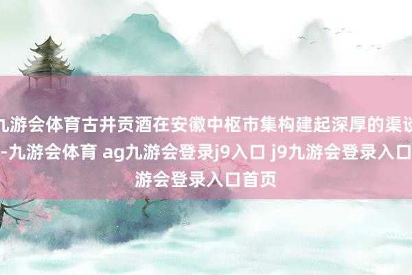 九游会体育古井贡酒在安徽中枢市集构建起深厚的渠谈壁垒-九游会体育 ag九游会登录j9入口 j9九游会登录入口首页