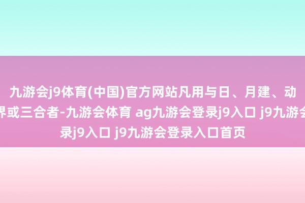九游会j9体育(中国)官方网站凡用与日、月建、动爻、变爻成世界或三合者-九游会体育 ag九游会登录j9入口 j9九游会登录入口首页
