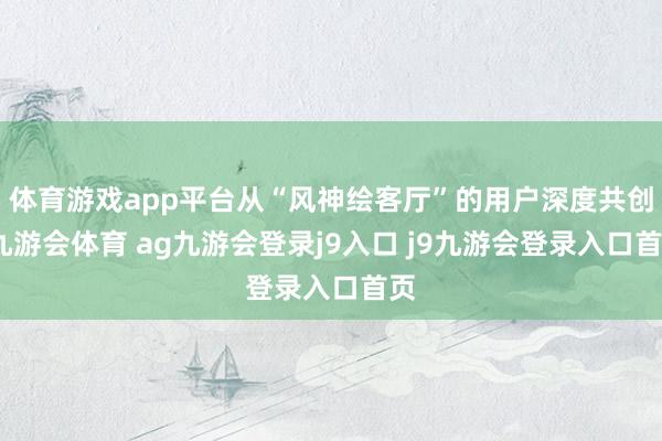 体育游戏app平台从“风神绘客厅”的用户深度共创-九游会体育 ag九游会登录j9入口 j9九游会登录入口首页
