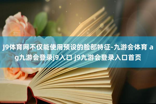 J9体育网不仅能使用预设的脸部特征-九游会体育 ag九游会登录j9入口 j9九游会登录入口首页