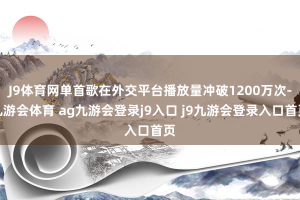 J9体育网单首歌在外交平台播放量冲破1200万次-九游会体育 ag九游会登录j9入口 j9九游会登录入口首页