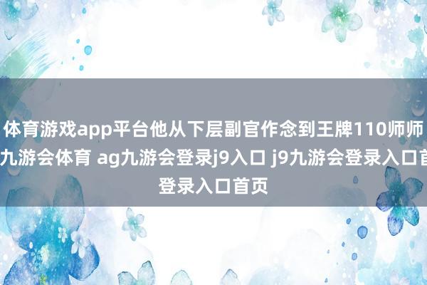体育游戏app平台他从下层副官作念到王牌110师师长-九游会体育 ag九游会登录j9入口 j9九游会登录入口首页