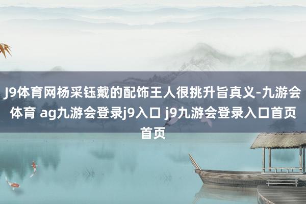 J9体育网杨采钰戴的配饰王人很挑升旨真义-九游会体育 ag九游会登录j9入口 j9九游会登录入口首页