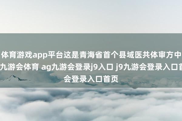 体育游戏app平台这是青海省首个县域医共体审方中心-九游会体育 ag九游会登录j9入口 j9九游会登录入口首页