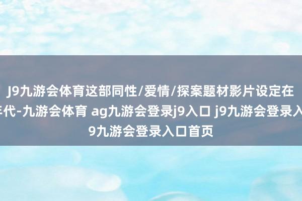 J9九游会体育　　这部同性/爱情/探案题材影片设定在1930年代-九游会体育 ag九游会登录j9入口 j9九游会登录入口首页