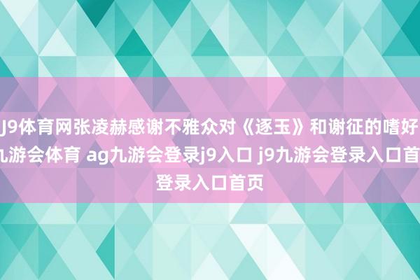 J9体育网张凌赫感谢不雅众对《逐玉》和谢征的嗜好-九游会体育 ag九游会登录j9入口 j9九游会登录入口首页