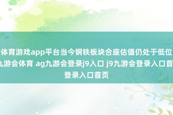 体育游戏app平台当今钢铁板块合座估值仍处于低位-九游会体育 ag九游会登录j9入口 j9九游会登录入口首页