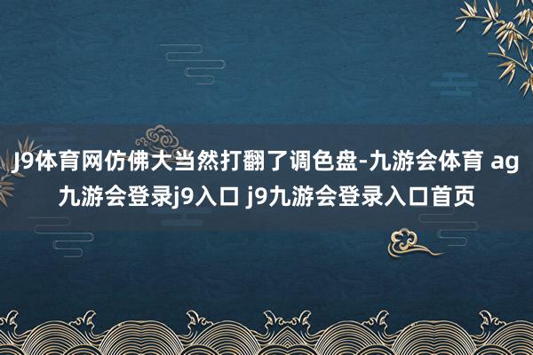 J9体育网仿佛大当然打翻了调色盘-九游会体育 ag九游会登录j9入口 j9九游会登录入口首页