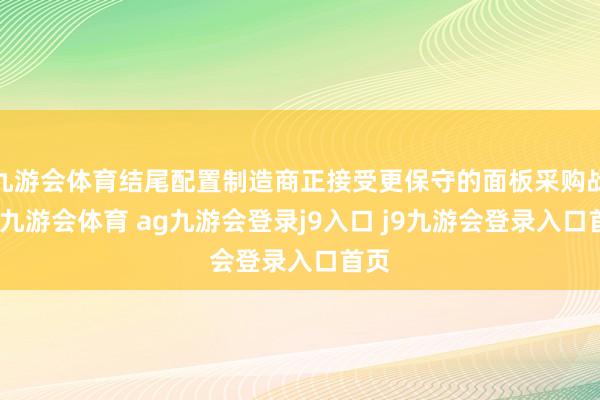 九游会体育结尾配置制造商正接受更保守的面板采购战略-九游会体育 ag九游会登录j9入口 j9九游会登录入口首页