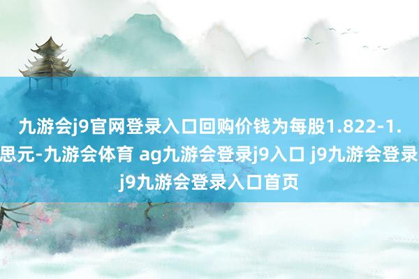 九游会j9官网登录入口回购价钱为每股1.822-1.880好意思元-九游会体育 ag九游会登录j9入口 j9九游会登录入口首页