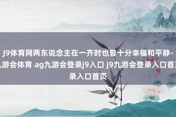 J9体育网两东说念主在一齐时也曾十分幸福和平静-九游会体育 ag九游会登录j9入口 j9九游会登录入口首页
