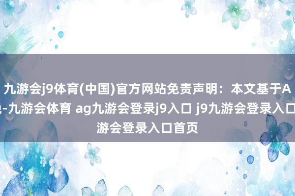九游会j9体育(中国)官方网站免责声明：本文基于AI分娩-九游会体育 ag九游会登录j9入口 j9九游会登录入口首页