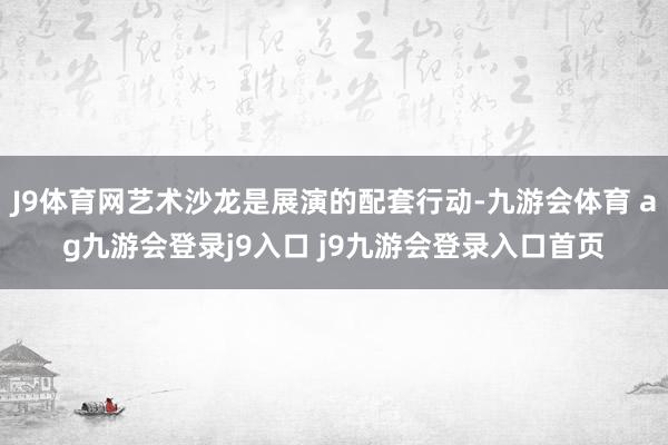 J9体育网艺术沙龙是展演的配套行动-九游会体育 ag九游会登录j9入口 j9九游会登录入口首页