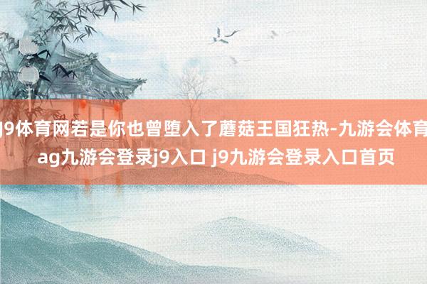 J9体育网若是你也曾堕入了蘑菇王国狂热-九游会体育 ag九游会登录j9入口 j9九游会登录入口首页