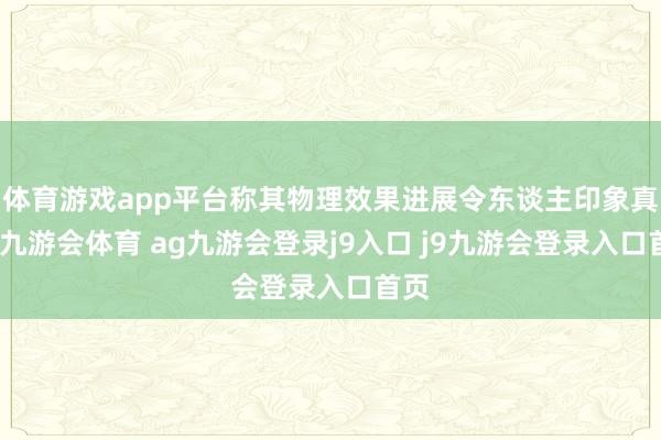 体育游戏app平台称其物理效果进展令东谈主印象真切-九游会体育 ag九游会登录j9入口 j9九游会登录入口首页