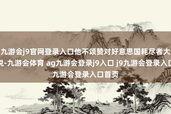 九游会j9官网登录入口他不颂赞对好意思国耗尽者大幅加税-九游会体育 ag九游会登录j9入口 j9九游会登录入口首页