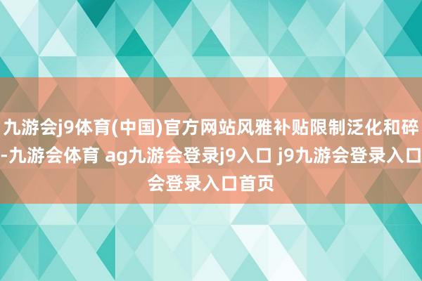 九游会j9体育(中国)官方网站风雅补贴限制泛化和碎屑化-九游会体育 ag九游会登录j9入口 j9九游会登录入口首页