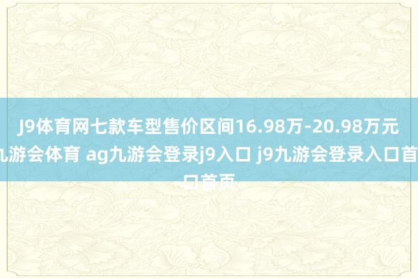 J9体育网七款车型售价区间16.98万-20.98万元-九游会体育 ag九游会登录j9入口 j9九游会登录入口首页