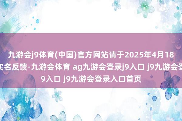 九游会j9体育(中国)官方网站请于2025年4月18日17:00前实名反馈-九游会体育 ag九游会登录j9入口 j9九游会登录入口首页
