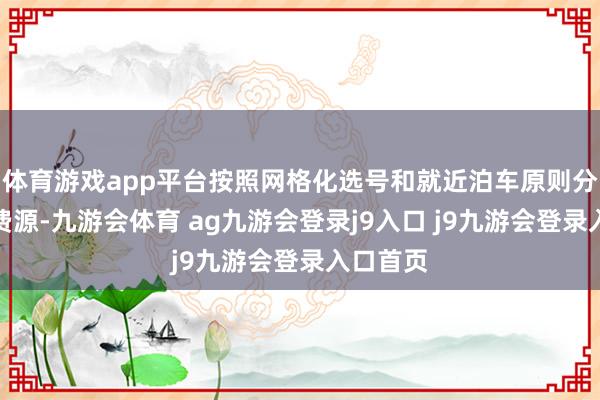 体育游戏app平台按照网格化选号和就近泊车原则分派泊车费源-九游会体育 ag九游会登录j9入口 j9九游会登录入口首页