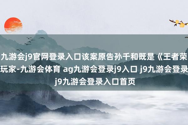 九游会j9官网登录入口该案原告孙千和既是《王者荣耀》资深玩家-九游会体育 ag九游会登录j9入口 j9九游会登录入口首页